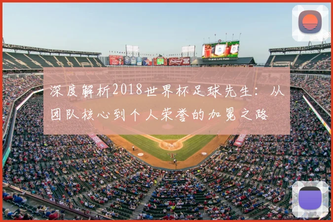 深度解析2018世界杯足球先生:从团队核心到个人荣誉的加冕之路