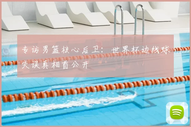 专访男篮核心后卫:世界杯边线球失误真相首公开