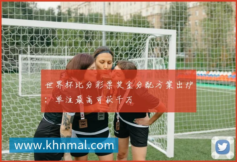 世界杯比分彩票奖金分配方案出炉:单注最高可获千万