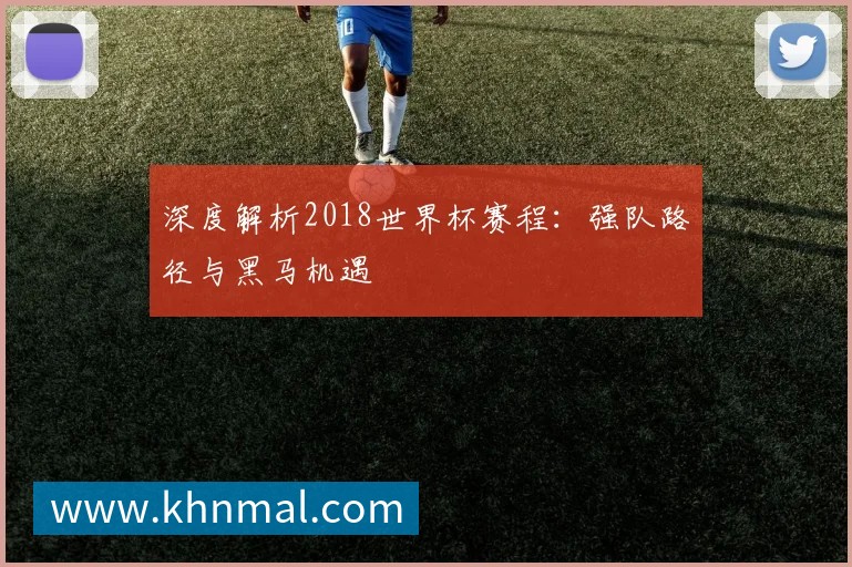 深度解析2018世界杯赛程：强队路径与黑马机遇
