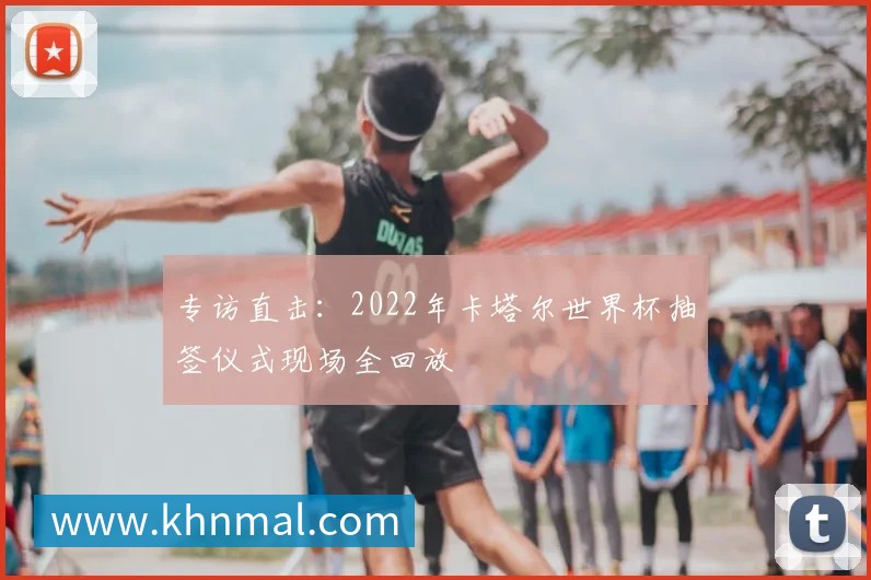 专访直击:2022年卡塔尔世界杯抽签仪式现场全回放